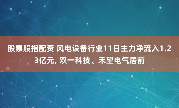 股票股指配资 风电设备行业11日主力净流入1.23亿元, 双一科技、禾望电气居前