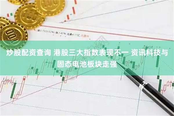 炒股配资查询 港股三大指数表现不一 资讯科技与固态电池板块走强