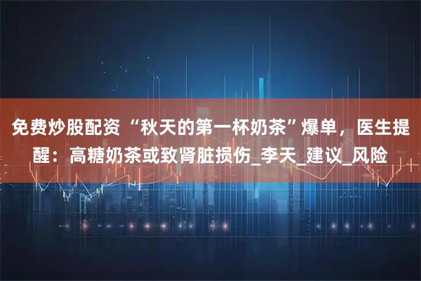 免费炒股配资 “秋天的第一杯奶茶”爆单，医生提醒：高糖奶茶或致肾脏损伤_李天_建议_风险
