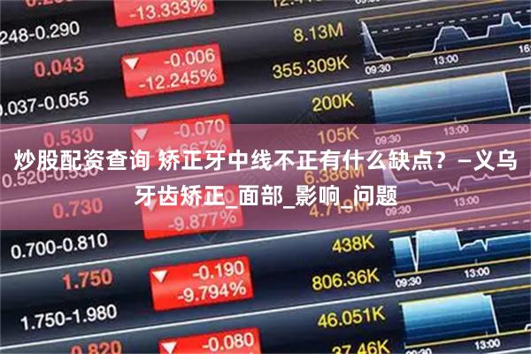 炒股配资查询 矫正牙中线不正有什么缺点？—义乌牙齿矫正_面部_影响_问题