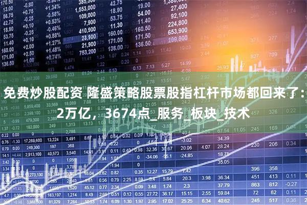 免费炒股配资 隆盛策略股票股指杠杆市场都回来了：2万亿，3674点_服务_板块_技术