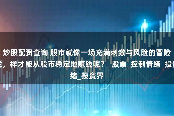 炒股配资查询 股市就像一场充满刺激与风险的冒险游戏，样才能从股市稳定地赚钱呢？_股票_控制情绪_投资界