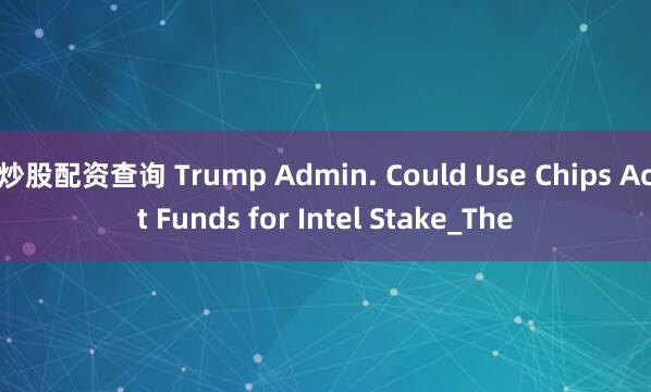 炒股配资查询 Trump Admin. Could Use Chips Act Funds for Intel Stake_The