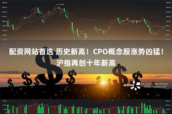 配资网站首选 历史新高！CPO概念股涨势凶猛！沪指再创十年新高