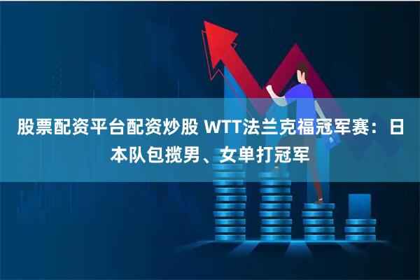 股票配资平台配资炒股 WTT法兰克福冠军赛：日本队包揽男、女单打冠军