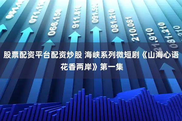 股票配资平台配资炒股 海峡系列微短剧《山海心语 花香两岸》第一集