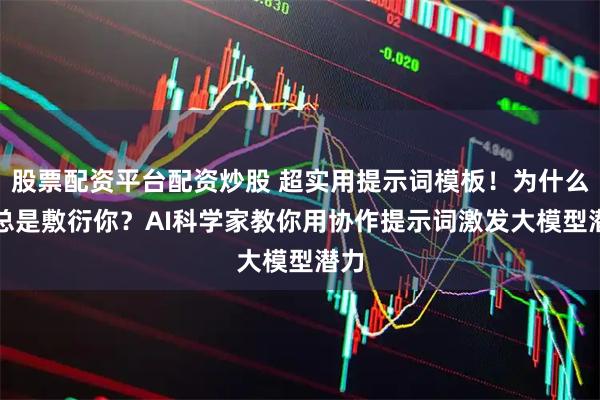 股票配资平台配资炒股 超实用提示词模板！为什么AI总是敷衍你？AI科学家教你用协作提示词激发大模型潜力