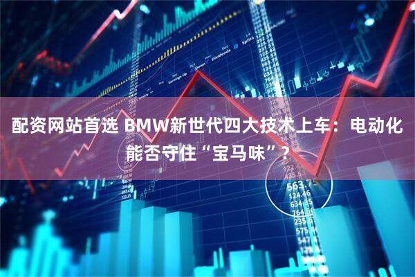 配资网站首选 BMW新世代四大技术上车：电动化能否守住“宝马味”？