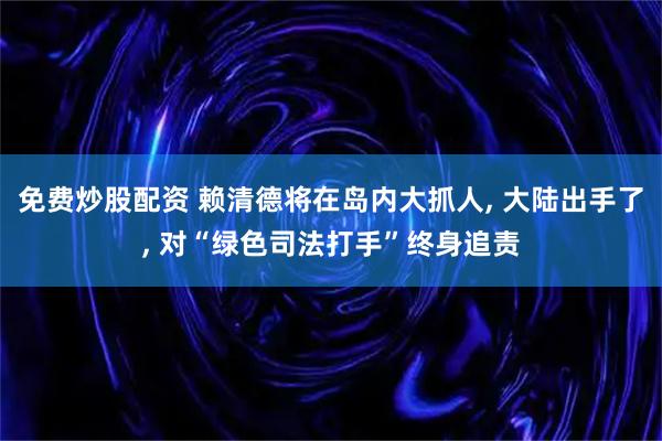 免费炒股配资 赖清德将在岛内大抓人, 大陆出手了, 对“绿色司法打手”终身追责