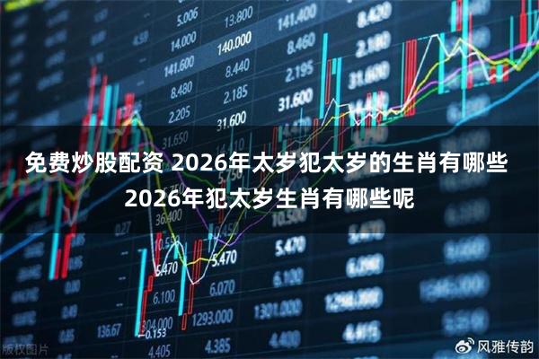 免费炒股配资 2026年太岁犯太岁的生肖有哪些 2026年犯太岁生肖有哪些呢