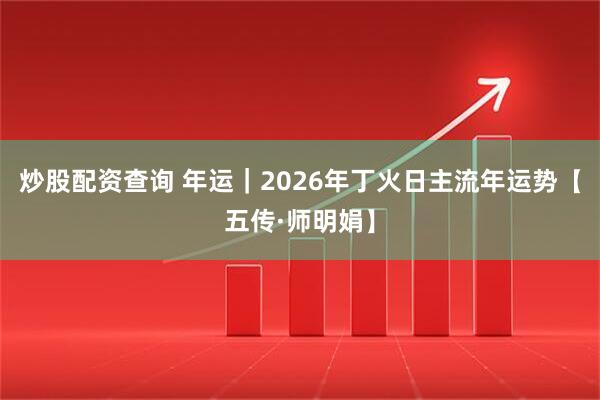 炒股配资查询 年运｜2026年丁火日主流年运势【五传·师明娟】