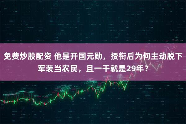 免费炒股配资 他是开国元勋，授衔后为何主动脱下军装当农民，且一干就是29年？
