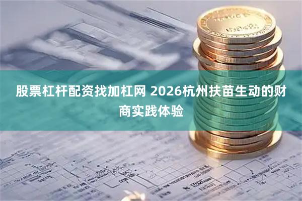 股票杠杆配资找加杠网 2026杭州扶苗生动的财商实践体验