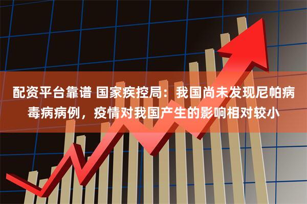 配资平台靠谱 国家疾控局：我国尚未发现尼帕病毒病病例，疫情对我国产生的影响相对较小