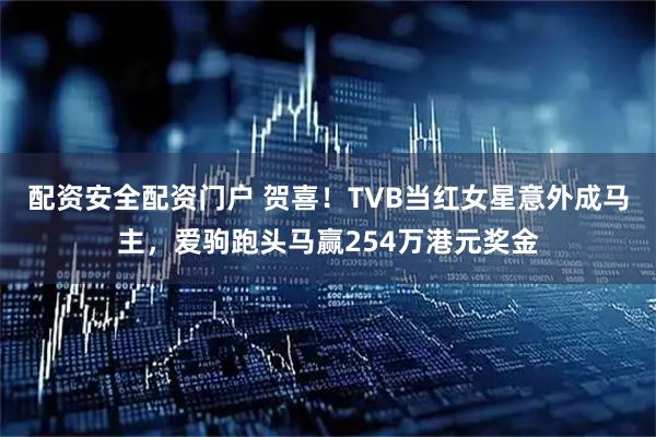 配资安全配资门户 贺喜！TVB当红女星意外成马主，爱驹跑头马赢254万港元奖金