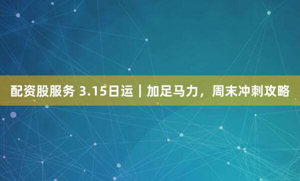 配资股服务 3.15日运｜加足马力，周末冲刺攻略