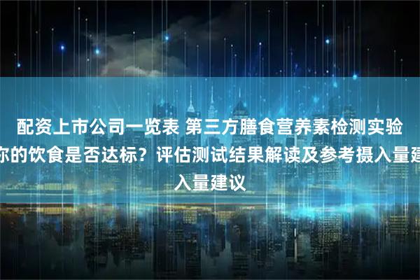 配资上市公司一览表 第三方膳食营养素检测实验：你的饮食是否达标？评估测试结果解读及参考摄入量建议